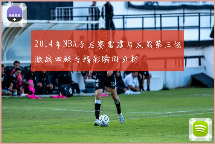 2014年NBA季后赛雷霆与灰熊第三场激战回顾与精彩瞬间分析