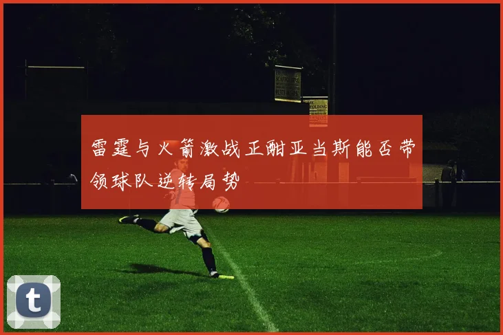 雷霆与火箭激战正酣亚当斯能否带领球队逆转局势