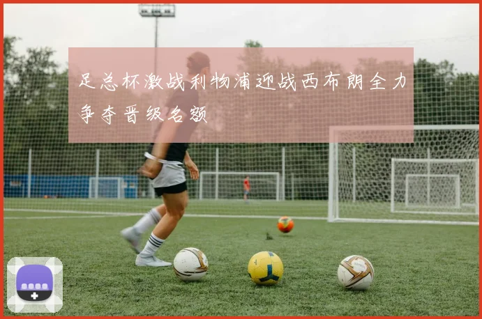 足总杯激战利物浦迎战西布朗全力争夺晋级名额
