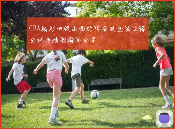 CBA精彩回顾山西对阵福建全场录像分析与精彩瞬间分享