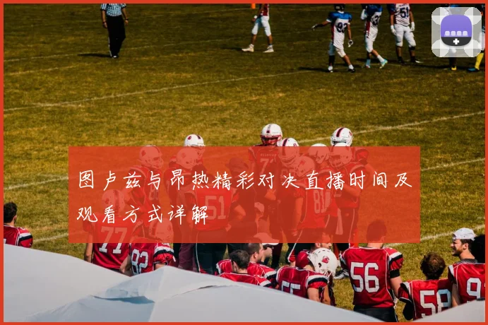 图卢兹与昂热精彩对决直播时间及观看方式详解