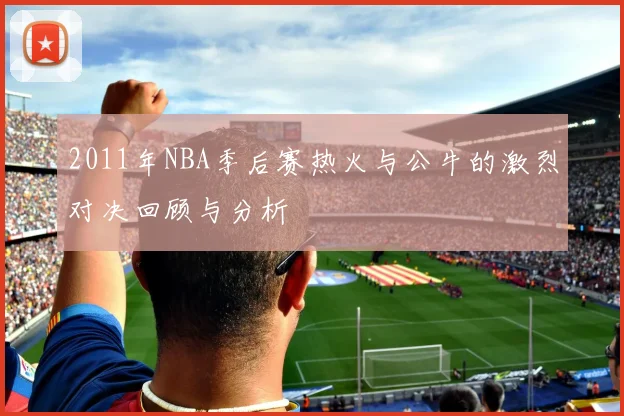 2011年NBA季后赛热火与公牛的激烈对决回顾与分析