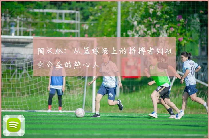 陶汉林：从篮球场上的拼搏者到社会公益的热心人