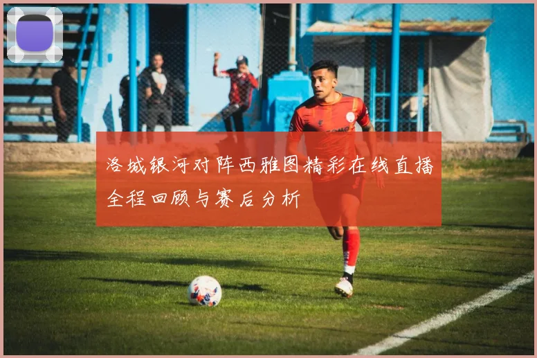 洛城银河对阵西雅图精彩在线直播全程回顾与赛后分析